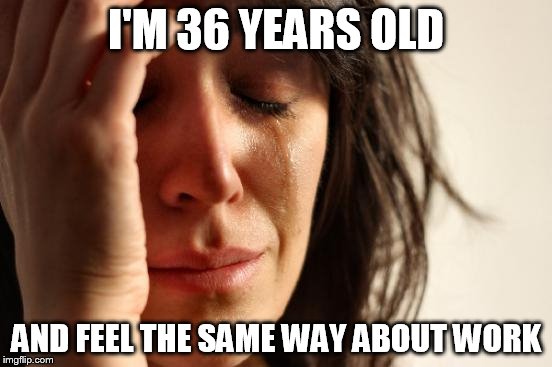 First World Problems Meme | I'M 36 YEARS OLD AND FEEL THE SAME WAY ABOUT WORK | image tagged in memes,first world problems | made w/ Imgflip meme maker