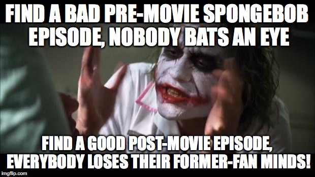 And everybody loses their minds | FIND A BAD PRE-MOVIE SPONGEBOB EPISODE, NOBODY BATS AN EYE; FIND A GOOD POST-MOVIE EPISODE, EVERYBODY LOSES THEIR FORMER-FAN MINDS! | image tagged in memes,and everybody loses their minds | made w/ Imgflip meme maker