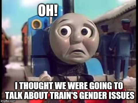 Thomas the Train goes to Washington, D.C.  | OH! I THOUGHT WE WERE GOING TO TALK ABOUT TRAIN'S GENDER ISSUES | image tagged in thomas the train  sad lg,memes,transgender,funny,election 2016,trains | made w/ Imgflip meme maker