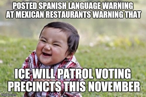 Evil Toddler | POSTED SPANISH LANGUAGE WARNING AT MEXICAN RESTAURANTS WARNING THAT; ICE WILL PATROL VOTING PRECINCTS THIS NOVEMBER | image tagged in memes,evil toddler | made w/ Imgflip meme maker