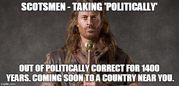 Politically Correct is the downfall of humanity. | SCOTSMEN - TAKING 'POLITICALLY'; OUT OF POLITICALLY CORRECT FOR 1400 YEARS. COMING SOON TO A COUNTRY NEAR YOU. | image tagged in politically correct,scotsmen,meme,usa,funny,truth in a joke | made w/ Imgflip meme maker