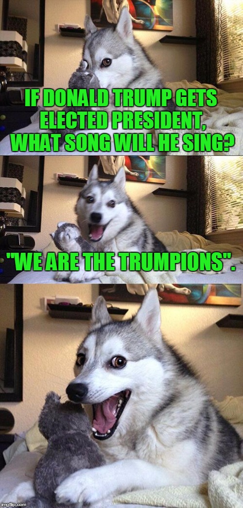 We are the Trumpions... my friends... and we will keep on fighting... the Mexicans... | IF DONALD TRUMP GETS ELECTED PRESIDENT, WHAT SONG WILL HE SING? "WE ARE THE TRUMPIONS". | image tagged in memes,bad pun dog,donald trump,music,songs,presidential race | made w/ Imgflip meme maker