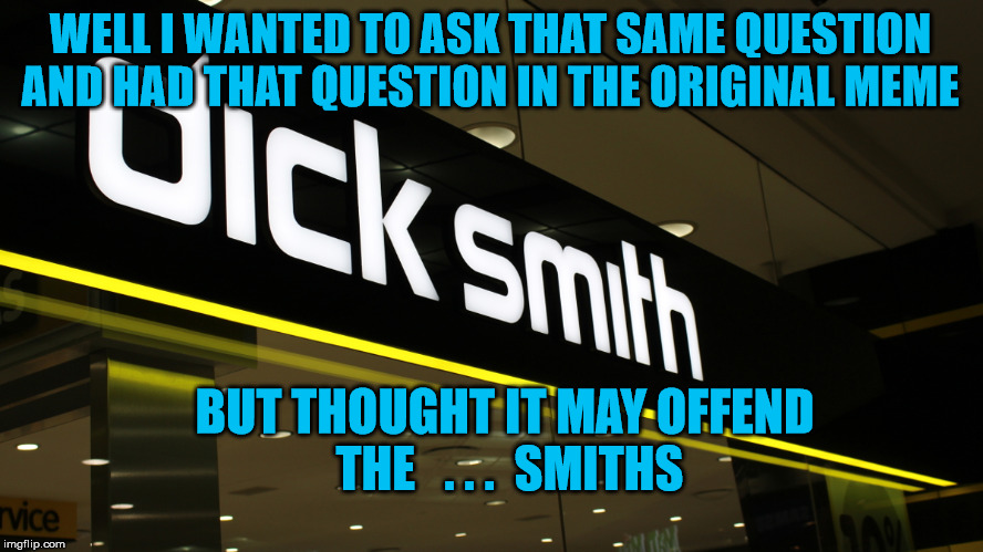WELL I WANTED TO ASK THAT SAME QUESTION AND HAD THAT QUESTION IN THE ORIGINAL MEME BUT THOUGHT IT MAY OFFEND THE   . . .  SMITHS | made w/ Imgflip meme maker