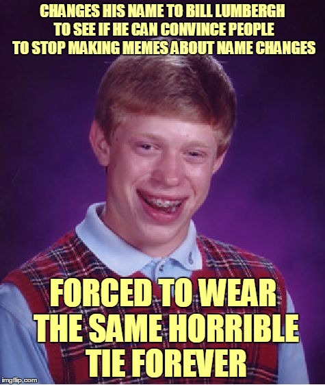 Bad Luck Brian Meme | CHANGES HIS NAME TO BILL LUMBERGH TO SEE IF HE CAN CONVINCE PEOPLE TO STOP MAKING MEMES ABOUT NAME CHANGES FORCED TO WEAR THE SAME HORRIBLE  | image tagged in memes,bad luck brian | made w/ Imgflip meme maker