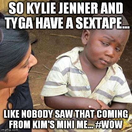 So Kylie Jenner and tyga have a sextape... | SO KYLIE JENNER AND TYGA HAVE A SEXTAPE... LIKE NOBODY SAW THAT COMING FROM KIM'S MINI ME... #WOW | image tagged in memes,third world skeptical kid,sextape | made w/ Imgflip meme maker