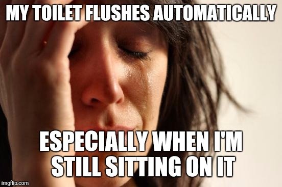 First World Problems | MY TOILET FLUSHES AUTOMATICALLY; ESPECIALLY WHEN I'M STILL SITTING ON IT | image tagged in memes,first world problems | made w/ Imgflip meme maker