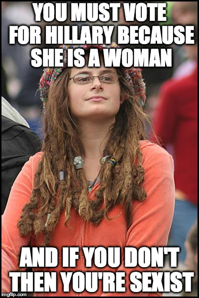 College Liberal | YOU MUST VOTE FOR HILLARY BECAUSE SHE IS A WOMAN; AND IF YOU DON'T THEN YOU'RE SEXIST | image tagged in memes,college liberal | made w/ Imgflip meme maker