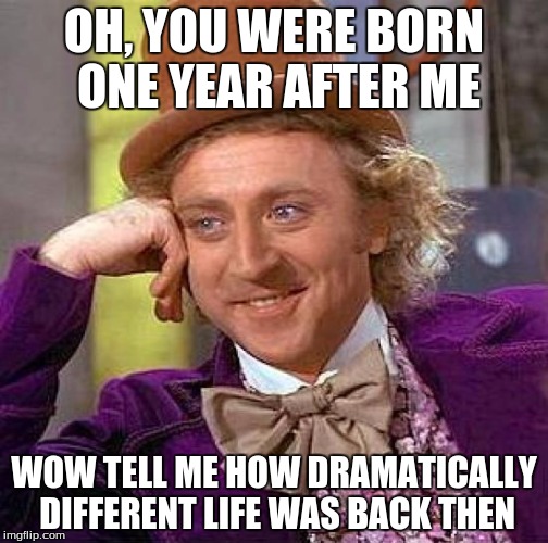 Creepy Condescending Wonka | OH, YOU WERE BORN ONE YEAR AFTER ME; WOW TELL ME HOW DRAMATICALLY DIFFERENT LIFE WAS BACK THEN | image tagged in memes,creepy condescending wonka | made w/ Imgflip meme maker