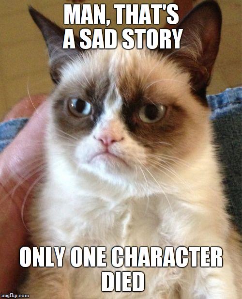 Grumpy Cat Meme | MAN, THAT'S A SAD STORY ONLY ONE CHARACTER DIED | image tagged in memes,grumpy cat | made w/ Imgflip meme maker