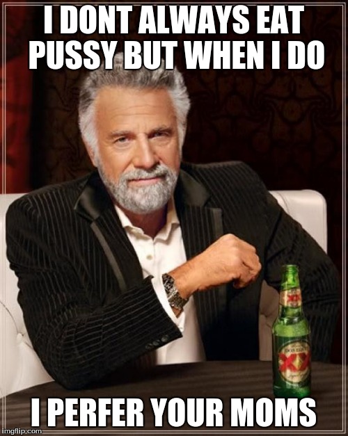 The Most Interesting Man In The World Meme | I DONT ALWAYS EAT PUSSY BUT WHEN I DO; I PERFER YOUR MOMS | image tagged in memes,the most interesting man in the world | made w/ Imgflip meme maker