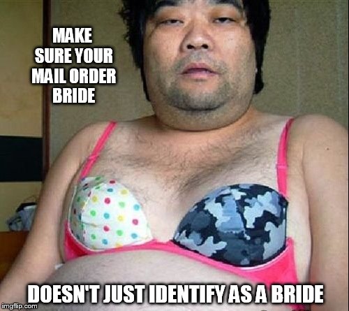 Mail Order Bride | MAKE SURE YOUR MAIL ORDER BRIDE; DOESN'T JUST IDENTIFY AS A BRIDE | image tagged in humor | made w/ Imgflip meme maker