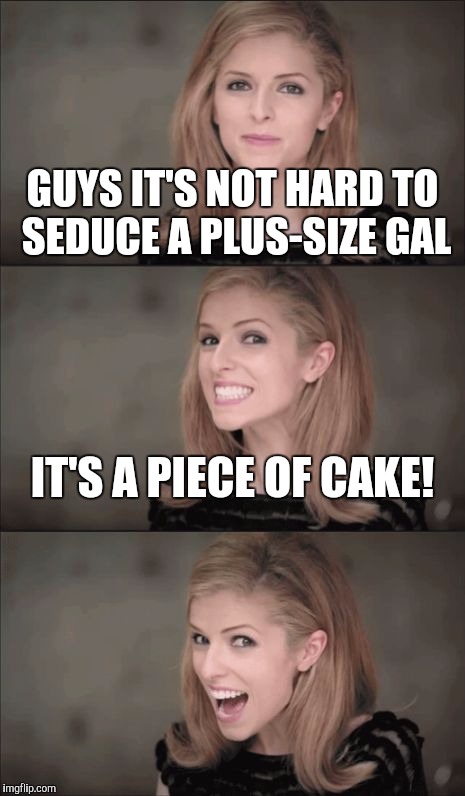 Bad Pun Anna Kendrick | GUYS IT'S NOT HARD TO SEDUCE A PLUS-SIZE GAL; IT'S A PIECE OF CAKE! | image tagged in memes,bad pun anna kendrick | made w/ Imgflip meme maker