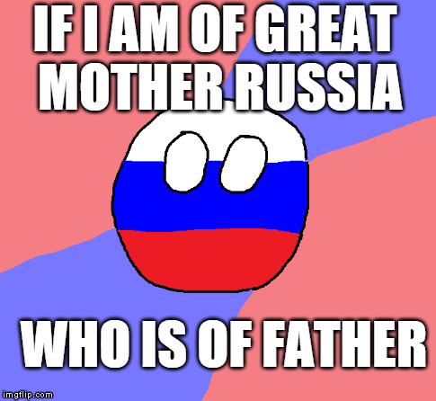 Russia has Problem | IF I AM OF GREAT MOTHER RUSSIA  WHO IS OF FATHER | image tagged in memes,funny,russia,polandball | made w/ Imgflip meme maker