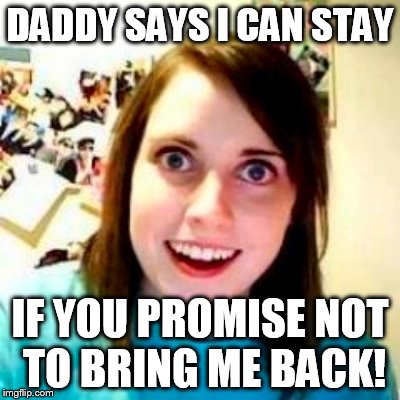 DADDY SAYS I CAN STAY IF YOU PROMISE NOT TO BRING ME BACK! | made w/ Imgflip meme maker