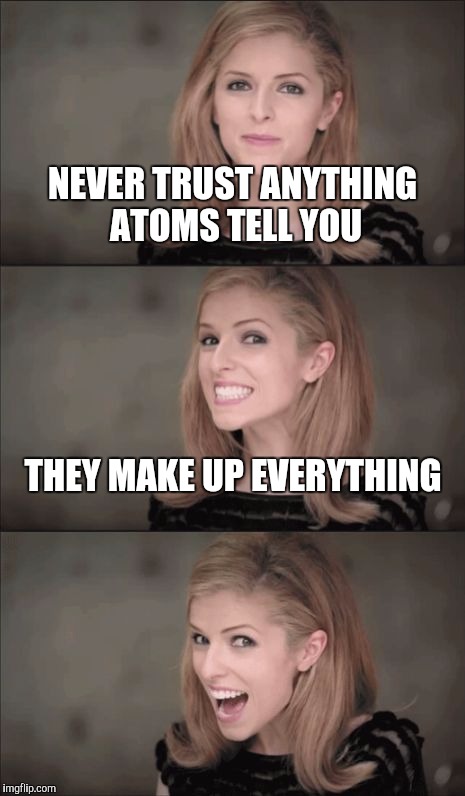 Bad Pun Anna Kendrick | NEVER TRUST ANYTHING ATOMS TELL YOU; THEY MAKE UP EVERYTHING | image tagged in memes,bad pun anna kendrick | made w/ Imgflip meme maker