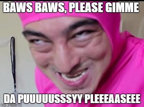 filthy frank | BAWS BAWS, PLEASE GIMME; DA PUUUUUSSSYY PLEEEAASEEE | image tagged in filthy frank | made w/ Imgflip meme maker
