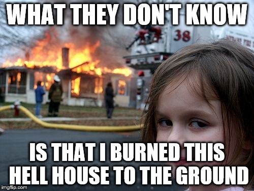 Disaster Girl Meme | WHAT THEY DON'T KNOW; IS THAT I BURNED THIS HELL HOUSE TO THE GROUND | image tagged in memes,disaster girl | made w/ Imgflip meme maker