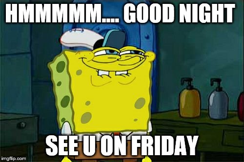 Don't You Squidward | HMMMMM.... GOOD NIGHT; SEE U ON FRIDAY | image tagged in memes,dont you squidward | made w/ Imgflip meme maker