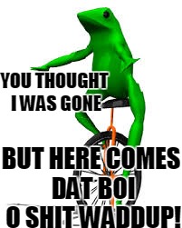 O SHIT WADDUP |  YOU THOUGHT I WAS GONE; BUT HERE COMES DAT BOI O SHIT WADDUP! | image tagged in dat boi,chopy2008,o shit waddup | made w/ Imgflip meme maker