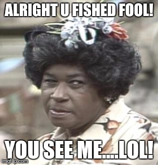 AUNT ESTHER | ALRIGHT U FISHED FOOL! YOU SEE ME....LOL! | image tagged in aunt esther | made w/ Imgflip meme maker