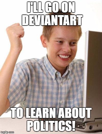 First Day On The Internet Kid | I'LL GO ON DEVIANTART; TO LEARN ABOUT POLITICS! | image tagged in memes,first day on the internet kid | made w/ Imgflip meme maker