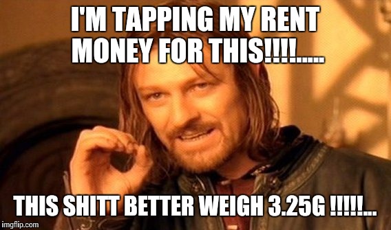 One Does Not Simply Meme | I'M TAPPING MY RENT MONEY FOR THIS!!!!..... THIS SHITT BETTER WEIGH 3.25G !!!!!... | image tagged in memes,one does not simply | made w/ Imgflip meme maker
