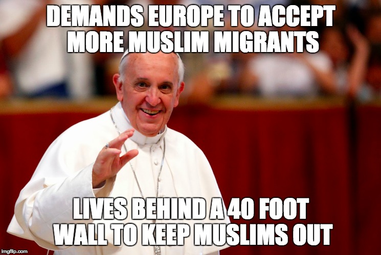 Im not Catholic, but i'd say that he's doing a bad job with what's happening now in Europe | DEMANDS EUROPE TO ACCEPT MORE MUSLIM MIGRANTS; LIVES BEHIND A 40 FOOT WALL TO KEEP MUSLIMS OUT | image tagged in pope francis,syrian refugees,europe,one does not simply | made w/ Imgflip meme maker