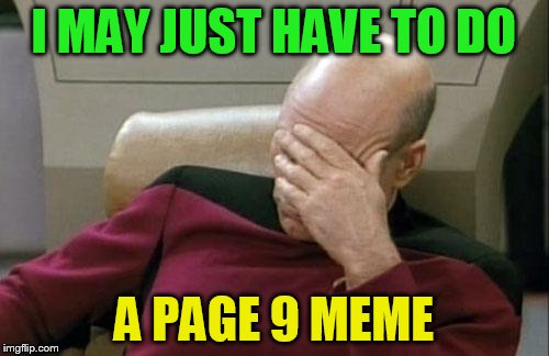 Captain Picard Facepalm Meme | I MAY JUST HAVE TO DO A PAGE 9 MEME | image tagged in memes,captain picard facepalm | made w/ Imgflip meme maker