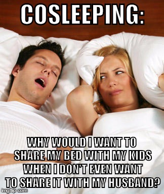 cosleeping | COSLEEPING:; WHY WOULD I WANT TO SHARE MY BED WITH MY KIDS WHEN I DON'T EVEN WANT TO SHARE IT WITH MY HUSBAND? | image tagged in cosleeping,sleep,husband,snoring | made w/ Imgflip meme maker