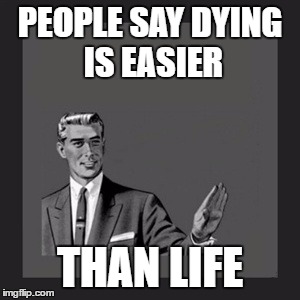 Kill Yourself Guy Meme | PEOPLE SAY DYING IS EASIER; THAN LIFE | image tagged in memes,kill yourself guy | made w/ Imgflip meme maker