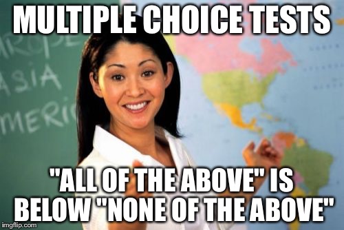 Who loves common core? | MULTIPLE CHOICE TESTS; "ALL OF THE ABOVE" IS BELOW "NONE OF THE ABOVE" | image tagged in memes,unhelpful high school teacher | made w/ Imgflip meme maker