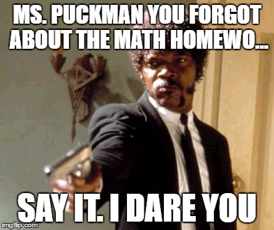 Say That Again I Dare You | MS. PUCKMAN YOU FORGOT ABOUT THE MATH HOMEWO... SAY IT. I DARE YOU | image tagged in memes,say that again i dare you | made w/ Imgflip meme maker
