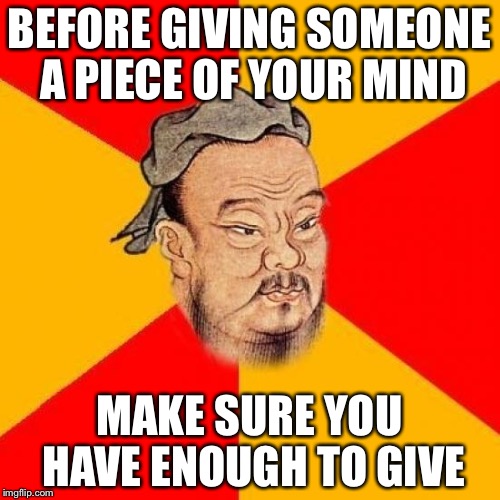 Know anyone this applies to | BEFORE GIVING SOMEONE A PIECE OF YOUR MIND; MAKE SURE YOU HAVE ENOUGH TO GIVE | image tagged in confucius says | made w/ Imgflip meme maker