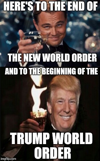 Trump World Order | HERE'S TO THE END OF; THE NEW WORLD ORDER; AND TO THE BEGINNING OF THE; TRUMP WORLD ORDER | image tagged in leonardo dicaprio cheers,donald trump,new world order,election 2016,trump | made w/ Imgflip meme maker