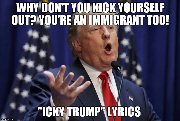 Preaching Donald Trump | WHY DON'T YOU KICK YOURSELF OUT?
YOU'RE AN IMMIGRANT TOO! "ICKY TRUMP" LYRICS | image tagged in preaching donald trump | made w/ Imgflip meme maker