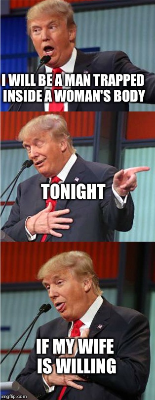 He waited a Melania for her. | I WILL BE A MAN TRAPPED INSIDE A WOMAN'S BODY; TONIGHT; IF MY WIFE IS WILLING | image tagged in bad pun trump | made w/ Imgflip meme maker