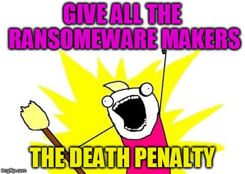 X All The Y Meme | GIVE ALL THE RANSOMEWARE MAKERS THE DEATH PENALTY | image tagged in memes,x all the y | made w/ Imgflip meme maker