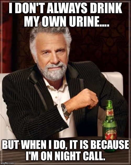 The Most Interesting Man In The World Meme | I DON'T ALWAYS DRINK MY OWN URINE.... BUT WHEN I DO, IT IS BECAUSE I'M ON NIGHT CALL. | image tagged in memes,the most interesting man in the world | made w/ Imgflip meme maker