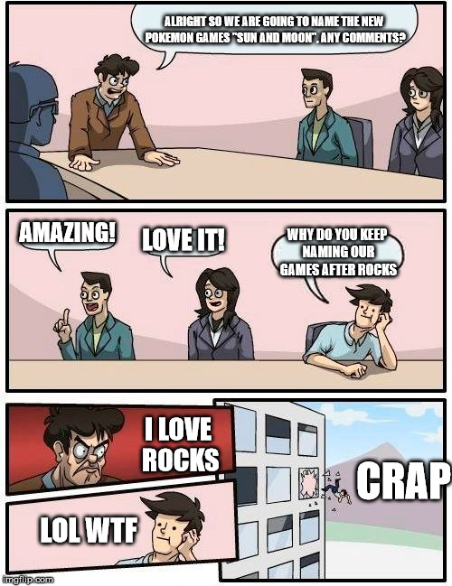 Gamefreak loves rocks. |  ALRIGHT SO WE ARE GOING TO NAME THE NEW POKEMON GAMES "SUN AND MOON", ANY COMMENTS? AMAZING! LOVE IT! WHY DO YOU KEEP NAMING OUR GAMES AFTER ROCKS; CRAP; I LOVE ROCKS; LOL WTF | image tagged in memes,boardroom meeting suggestion | made w/ Imgflip meme maker