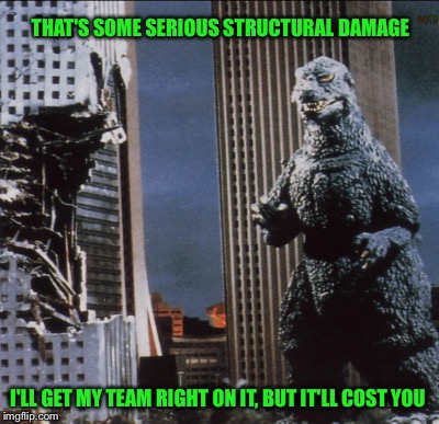 Godzilla's Secret Agenda | THAT'S SOME SERIOUS STRUCTURAL DAMAGE; I'LL GET MY TEAM RIGHT ON IT, BUT IT'LL COST YOU | image tagged in godzilla | made w/ Imgflip meme maker