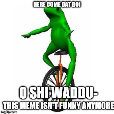 R.I.P. dat boi cri cri |  HERE COME DAT BOI; O SHI WADDU-; THIS MEME ISN'T FUNNY ANYMORE | image tagged in dat boi,memes | made w/ Imgflip meme maker