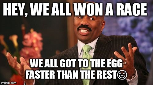 Steve Harvey Meme |  HEY, WE ALL WON A RACE; WE ALL GOT TO THE EGG FASTER THAN THE REST😄 | image tagged in memes,steve harvey | made w/ Imgflip meme maker