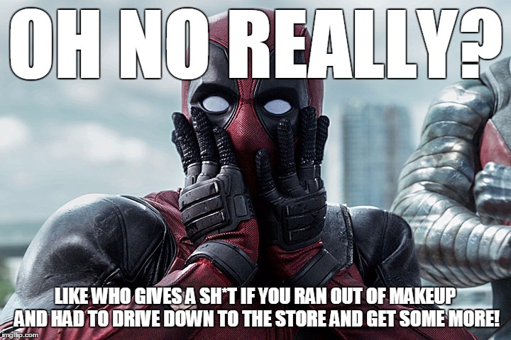 shocked deadpool |  OH NO REALLY? LIKE WHO GIVES A SH*T IF YOU RAN OUT OF MAKEUP AND HAD TO DRIVE DOWN TO THE STORE AND GET SOME MORE! | image tagged in shocked deadpool | made w/ Imgflip meme maker