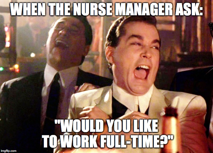 Good Fellas Hilarious Meme | WHEN THE NURSE MANAGER ASK:; "WOULD YOU LIKE TO WORK FULL-TIME?" | image tagged in memes,good fellas hilarious | made w/ Imgflip meme maker