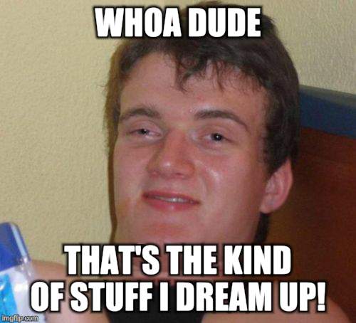 10 Guy Meme | WHOA DUDE THAT'S THE KIND OF STUFF I DREAM UP! | image tagged in memes,10 guy | made w/ Imgflip meme maker
