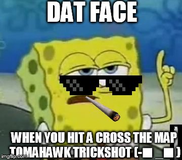 I'll Have You Know Spongebob | DAT FACE; WHEN YOU HIT A CROSS THE MAP TOMAHAWK TRICKSHOT (-⬛ _⬛ ) | image tagged in memes,ill have you know spongebob | made w/ Imgflip meme maker