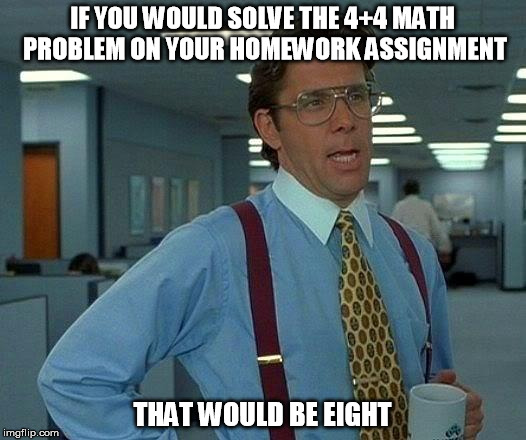 In Addition | IF YOU WOULD SOLVE THE 4+4 MATH PROBLEM ON YOUR HOMEWORK ASSIGNMENT; THAT WOULD BE EIGHT | image tagged in memes,that would be great,imgflip,funny,puns | made w/ Imgflip meme maker