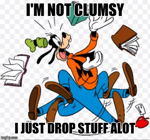 Clumsy goofy I'M NOT CLUMSY; I JUST DROP STUFF ALOT image tagged in cl...