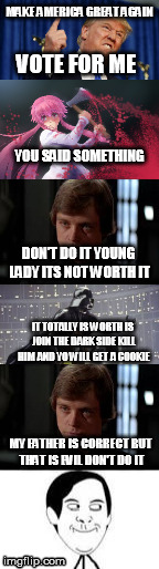 MAKE AMERICA GREAT AGAIN; VOTE FOR ME; YOU SAID SOMETHING; DON'T DO IT YOUNG LADY ITS NOT WORTH IT; IT TOTALLY IS WORTH IS JOIN THE DARK SIDE KILL HIM AND YO WILL GET A COOKIE; MY FATHER IS CORRECT BUT THAT IS EVIL DON'T DO IT | image tagged in memes | made w/ Imgflip meme maker