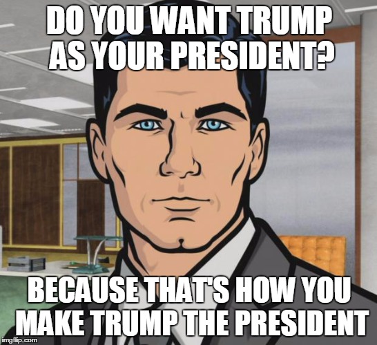 Archer | DO YOU WANT TRUMP AS YOUR PRESIDENT? BECAUSE THAT'S HOW YOU MAKE TRUMP THE PRESIDENT | image tagged in memes,archer | made w/ Imgflip meme maker